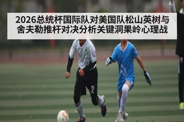 2026总统杯国际队对美国队松山英树与舍夫勒推杆对决分析关键洞果岭心理战