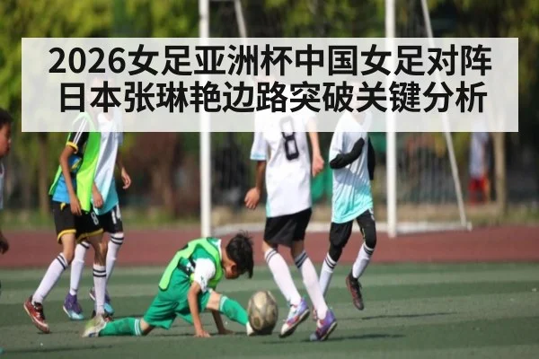 2026女足亚洲杯中国女足对阵日本张琳艳边路突破关键分析