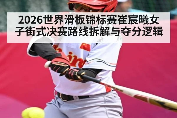 2026世界滑板锦标赛崔宸曦女子街式决赛路线拆解与夺分逻辑