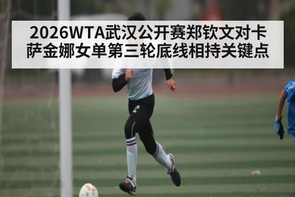 2026WTA武汉公开赛郑钦文对卡萨金娜女单第三轮底线相持关键点