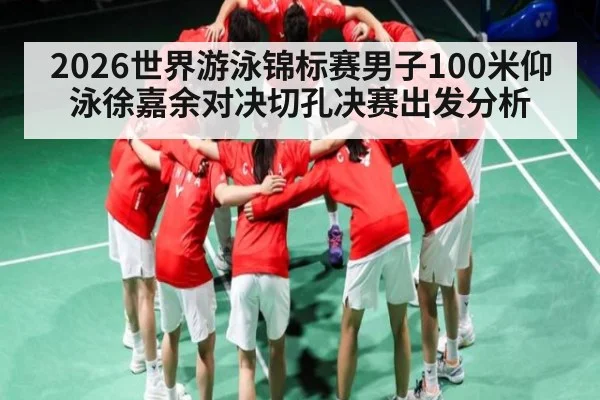 2026世界游泳锦标赛男子100米仰泳徐嘉余对决切孔决赛出发分析