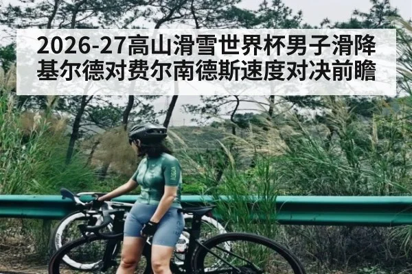 2026-27高山滑雪世界杯男子滑降基尔德对费尔南德斯速度对决前瞻