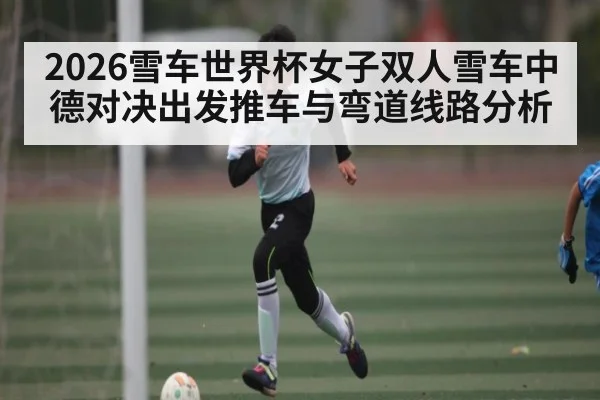 2026雪车世界杯女子双人雪车中德对决出发推车与弯道线路分析